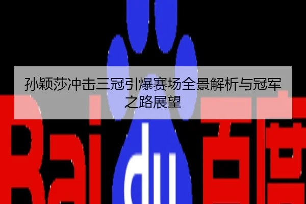孙颖莎冲击三冠引爆赛场全景解析与冠军之路展望