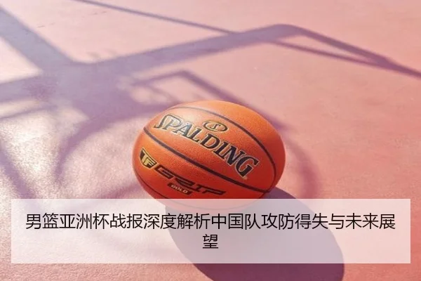 男篮亚洲杯战报深度解析中国队攻防得失与未来展望