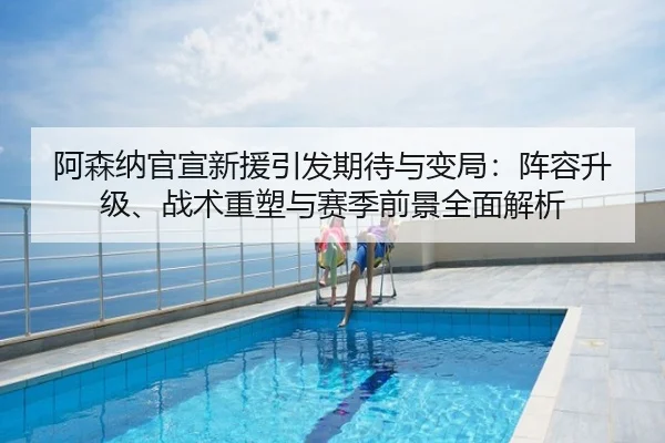 阿森纳官宣新援引发期待与变局：阵容升级、战术重塑与赛季前景全面解析