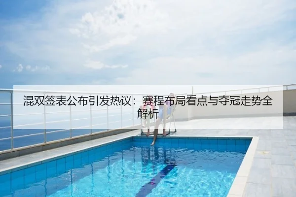混双签表公布引发热议：赛程布局看点与夺冠走势全解析