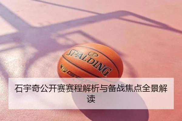 石宇奇公开赛赛程解析与备战焦点全景解读
