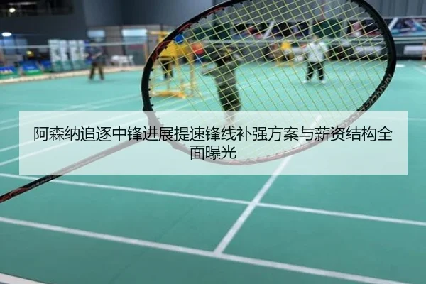 阿森纳追逐中锋进展提速锋线补强方案与薪资结构全面曝光
