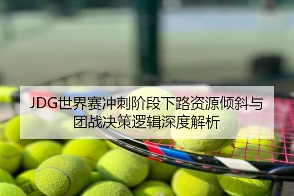 JDG世界赛冲刺阶段下路资源倾斜与团战决策逻辑深度解析