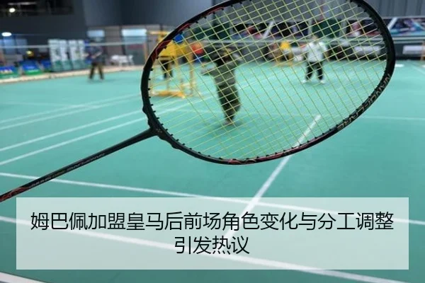 姆巴佩加盟皇马后前场角色变化与分工调整引发热议