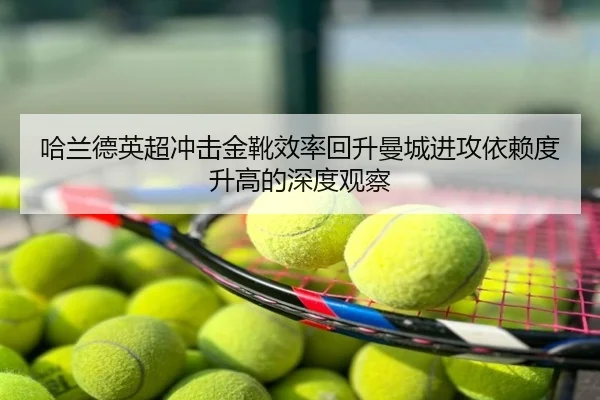 哈兰德英超冲击金靴效率回升曼城进攻依赖度升高的深度观察