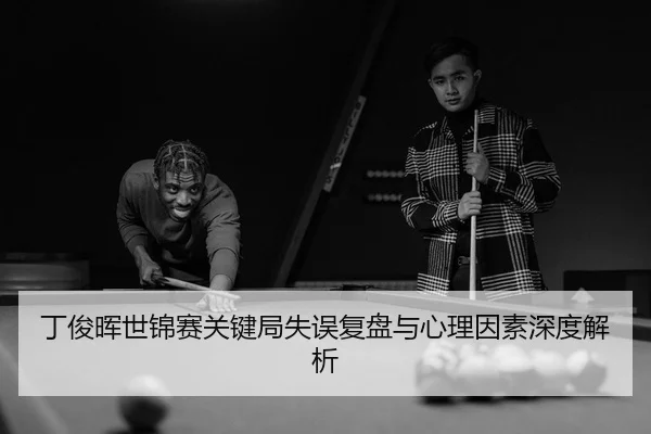 丁俊晖世锦赛关键局失误复盘与心理因素深度解析