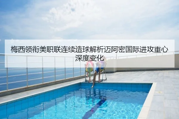 梅西领衔美职联连续造球解析迈阿密国际进攻重心深度变化