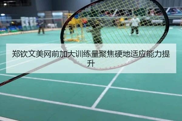 郑钦文美网前加大训练量聚焦硬地适应能力提升